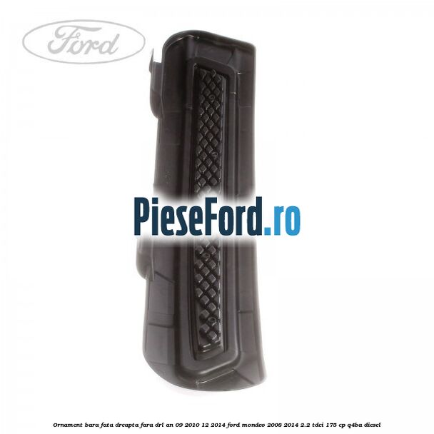 Ornament bara fata dreapta fara DRL an 09/2010-12/2014 Ford Mondeo 2008-2014 2.2 TDCi 175 cp Q4BA diesel