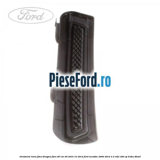 Ornament bara fata dreapta fara DRL an 09/2010-12/2014 Ford Mondeo 2008-2014 2.2 TDCi 200 cp KNBA diesel