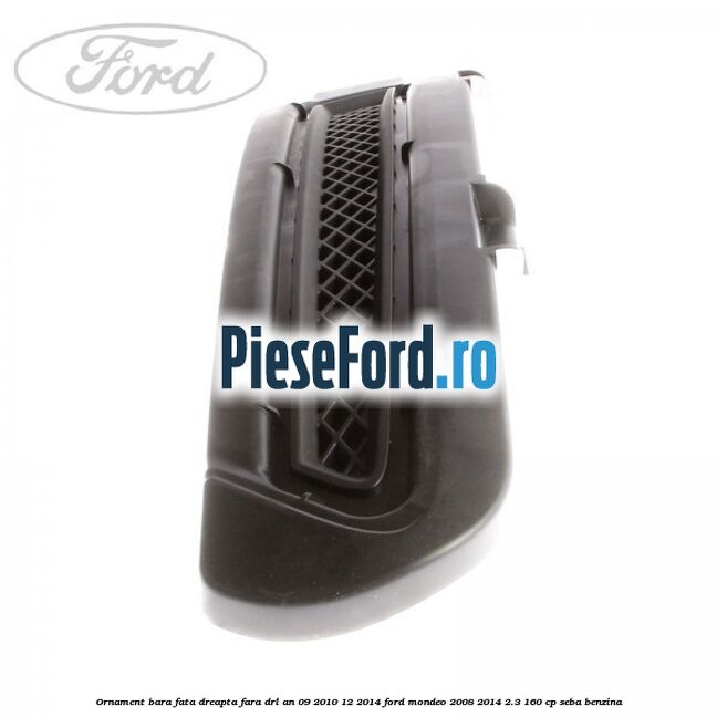 Ornament bara fata dreapta fara DRL an 09/2010-12/2014 Ford Mondeo 2008-2014 2.3 160 cp SEBA benzina