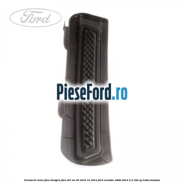 Ornament bara fata dreapta fara DRL an 09/2010-12/2014 Ford Mondeo 2008-2014 2.5 220 cp Ornament bara fata dreapta fara DRL an 09/2010-12/2014 Ford Mondeo 2008-2014 2.5 220 cp HUBA benzina