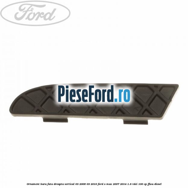 Ornament bara fata dreapta vertical 03/2006-03/2010 Ford S-Max 2007-2014 1.8 TDCi 100 cp FFWA diesel