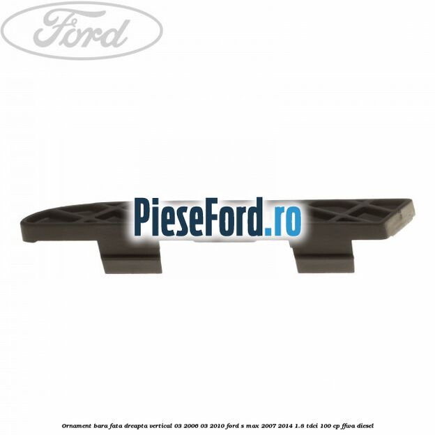 Ornament bara fata dreapta vertical 03/2006-03/2010 Ford S-Max 2007-2014 1.8 TDCi 100 cp FFWA diesel