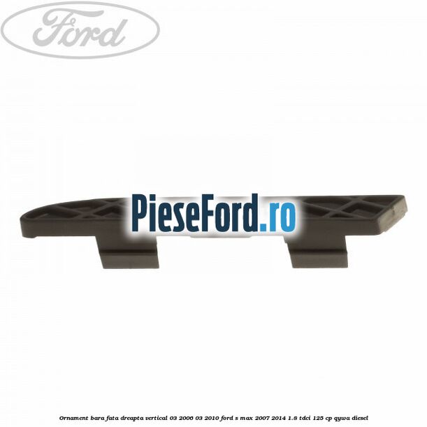 Ornament bara fata dreapta vertical 03/2006-03/2010 Ford S-Max 2007-2014 1.8 TDCi 125 cp QYWA diesel