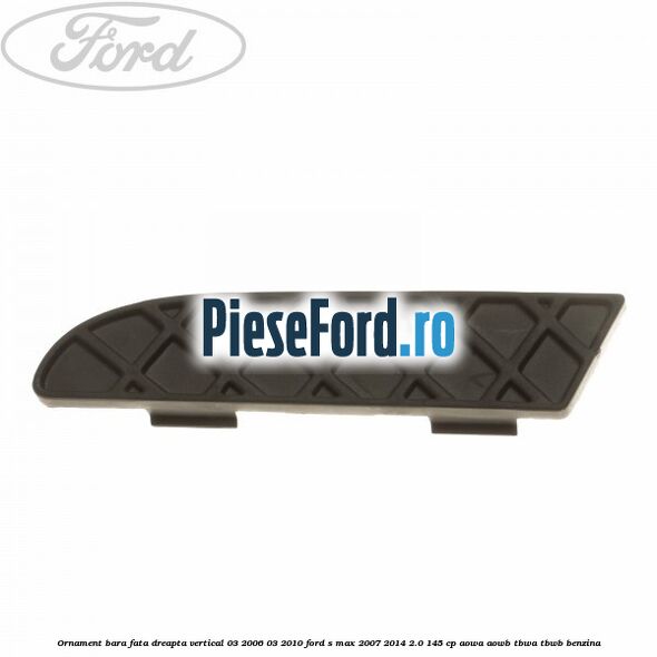 Ornament bara fata dreapta vertical 03/2006-03/2010 Ford S-Max 2007-2014 2.0 145 cp AOWA, AOWB, TBWA, TBWB benzina