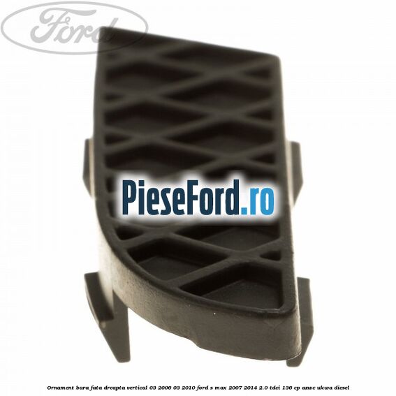Ornament bara fata dreapta vertical 03/2006-03/2010 Ford S-Max 2007-2014 2.0 TDCi 136 cp AZWC, UKWA diesel