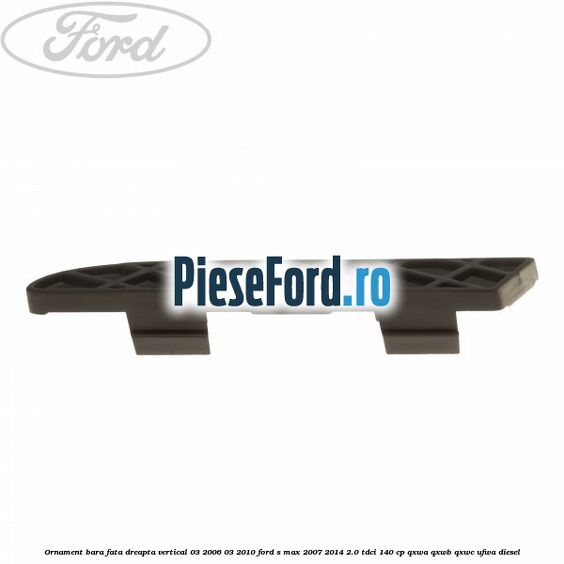 Ornament bara fata dreapta vertical 03/2006-03/2010 Ford S-Max 2007-2014 2.0 TDCi 140 cp Ornament bara fata dreapta vertical 03/2006-03/2010 Ford S-Max 2007-2014 2.0 TDCi 140 cp QXWA, QXWB, QXWC, UFWA diesel