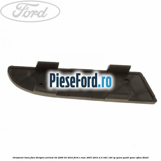 Ornament bara fata dreapta vertical 03/2006-03/2010 Ford S-Max 2007-2014 2.0 TDCi 140 cp Ornament bara fata dreapta vertical 03/2006-03/2010 Ford S-Max 2007-2014 2.0 TDCi 140 cp QXWA, QXWB, QXWC, UFWA diesel