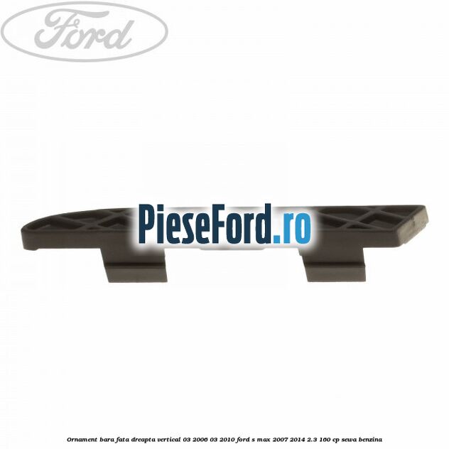 Ornament bara fata dreapta vertical 03/2006-03/2010 Ford S-Max 2007-2014 2.3 160 cp Ornament bara fata dreapta vertical 03/2006-03/2010 Ford S-Max 2007-2014 2.3 160 cp SEWA benzina
