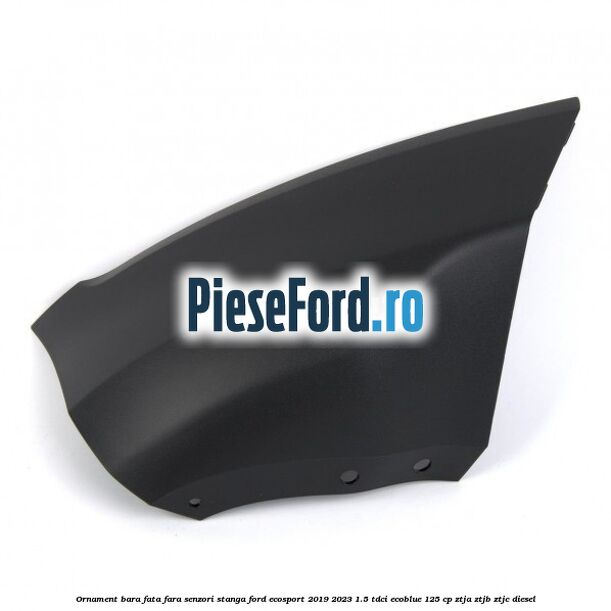 Ornament bara fata fara senzori stanga Ford EcoSport 2019-2023 1.5 TDCi EcoBlue 125 cp ZTJA, ZTJB, ZTJC diesel
