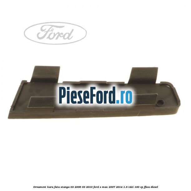 Ornament bara fata stanga 03/2006-03/2010 Ford S-Max 2007-2014 1.8 TDCi 100 cp FFWA diesel