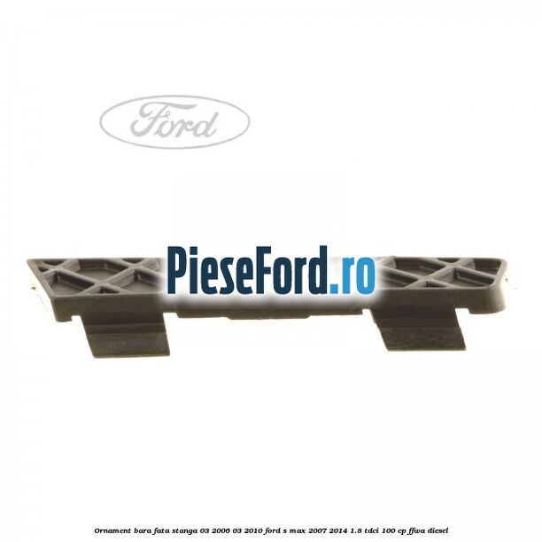 Ornament bara fata stanga 03/2006-03/2010 Ford S-Max 2007-2014 1.8 TDCi 100 cp FFWA diesel