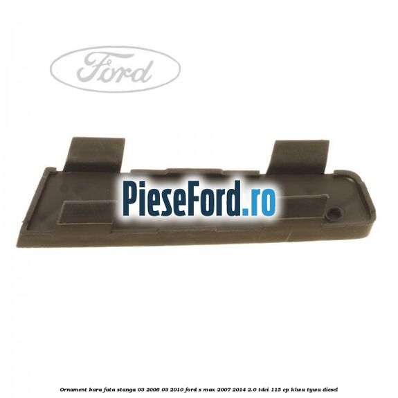 Ornament bara fata stanga 03/2006-03/2010 Ford S-Max 2007-2014 2.0 TDCi 115 cp KLWA, TYWA diesel