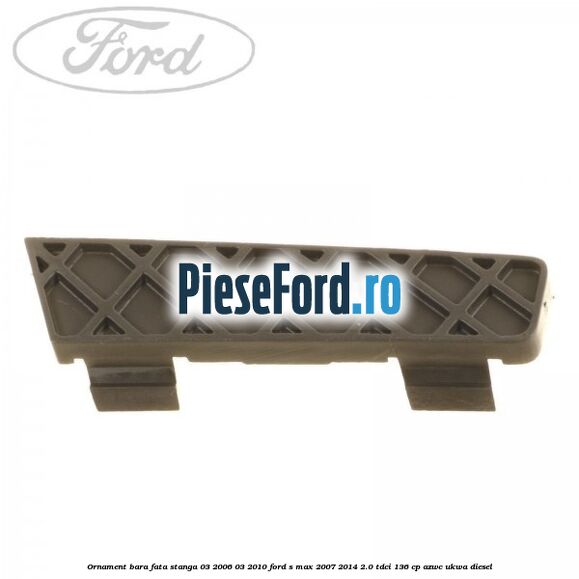 Ornament bara fata stanga 03/2006-03/2010 Ford S-Max 2007-2014 2.0 TDCi 136 cp AZWC, UKWA diesel