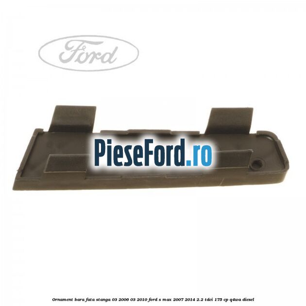 Ornament bara fata stanga 03/2006-03/2010 Ford S-Max 2007-2014 2.2 TDCi 175 cp Q4WA diesel