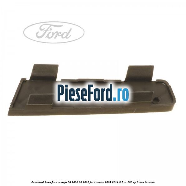 Ornament bara fata stanga 03/2006-03/2010 Ford S-Max 2007-2014 2.5 ST 220 cp HUWA benzina