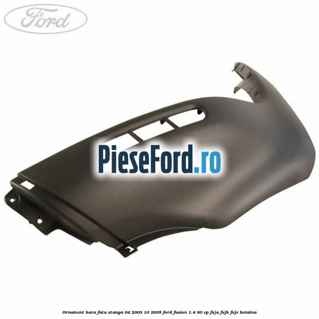 Ornament bara fata stanga 04/2003-10/2005 Ford Fusion 1.4 80 cp FXJA, FXJB, FXJC benzina