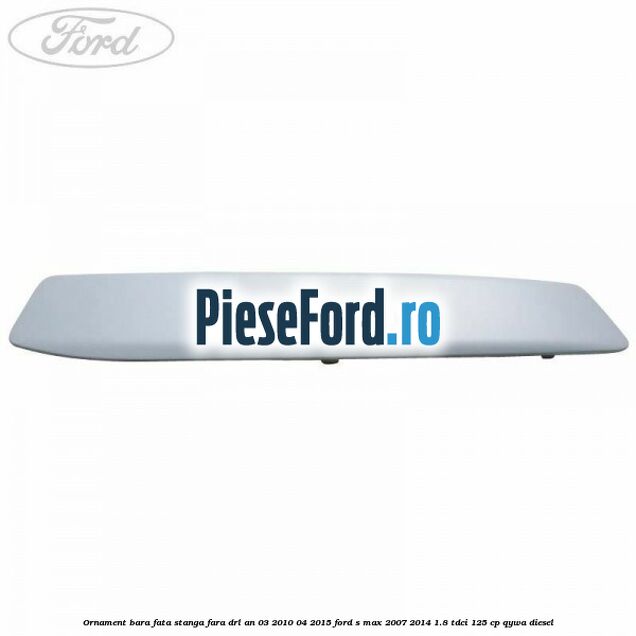Ornament bara fata stanga fara DRL an 03/2010-04/2015 Ford S-Max 2007-2014 1.8 TDCi 125 cp Ornament bara fata stanga fara DRL an 03/2010-04/2015 Ford S-Max 2007-2014 1.8 TDCi 125 cp QYWA diesel