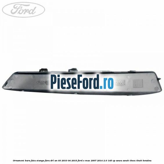Ornament bara fata stanga fara DRL an 03/2010-04/2015 Ford S-Max 2007-2014 2.0 145 cp AOWA, AOWB, TBWA, TBWB benzina