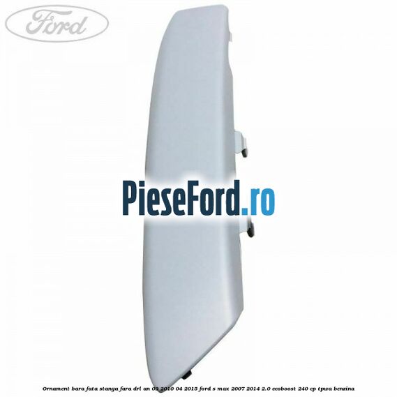 Ornament bara fata stanga fara DRL an 03/2010-04/2015 Ford S-Max 2007-2014 2.0 EcoBoost 240 cp Ornament bara fata stanga fara DRL an 03/2010-04/2015 Ford S-Max 2007-2014 2.0 EcoBoost 240 cp TPWA benzina