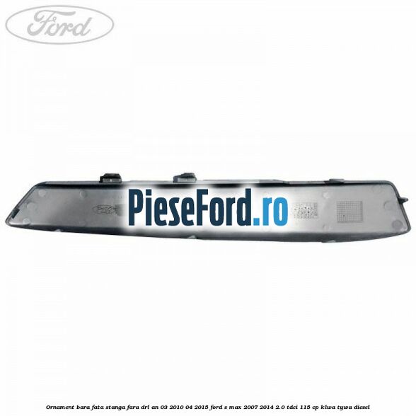 Ornament bara fata stanga fara DRL an 03/2010-04/2015 Ford S-Max 2007-2014 2.0 TDCi 115 cp KLWA, TYWA diesel