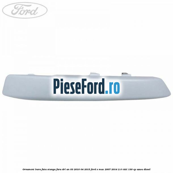 Ornament bara fata stanga fara DRL an 03/2010-04/2015 Ford S-Max 2007-2014 2.0 TDCi 130 cp Ornament bara fata stanga fara DRL an 03/2010-04/2015 Ford S-Max 2007-2014 2.0 TDCi 130 cp AZWA diesel
