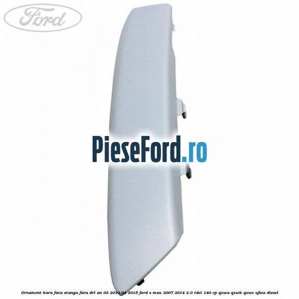 Ornament bara fata stanga fara DRL an 03/2010-04/2015 Ford S-Max 2007-2014 2.0 TDCi 140 cp QXWA, QXWB, QXWC, UFWA diesel