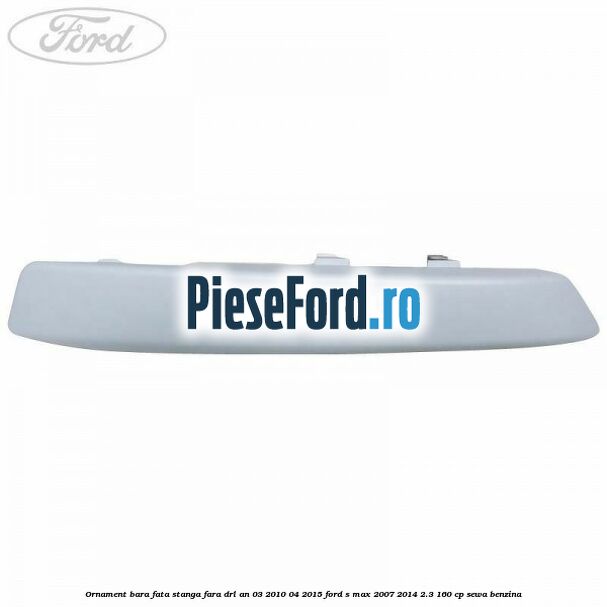 Ornament bara fata stanga fara DRL an 03/2010-04/2015 Ford S-Max 2007-2014 2.3 160 cp Ornament bara fata stanga fara DRL an 03/2010-04/2015 Ford S-Max 2007-2014 2.3 160 cp SEWA benzina