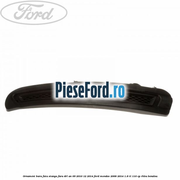 Ornament bara fata stanga fara DRL an 09/2010-12/2014 Ford Mondeo 2008-2014 1.6 Ti 110 cp Ornament bara fata stanga fara DRL an 09/2010-12/2014 Ford Mondeo 2008-2014 1.6 Ti 110 cp RHBA benzina