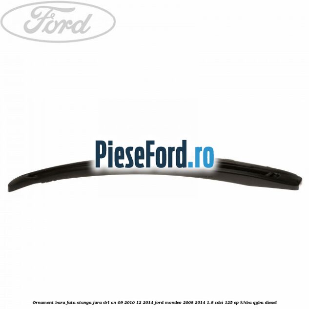 Ornament bara fata stanga fara DRL an 09/2010-12/2014 Ford Mondeo 2008-2014 1.8 TDCi 125 cp KHBA, QYBA diesel