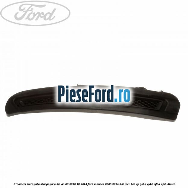 Ornament bara fata stanga fara DRL an 09/2010-12/2014 Ford Mondeo 2008-2014 2.0 TDCi 140 cp QXBA, QXBB, UFBA, UFBB diesel