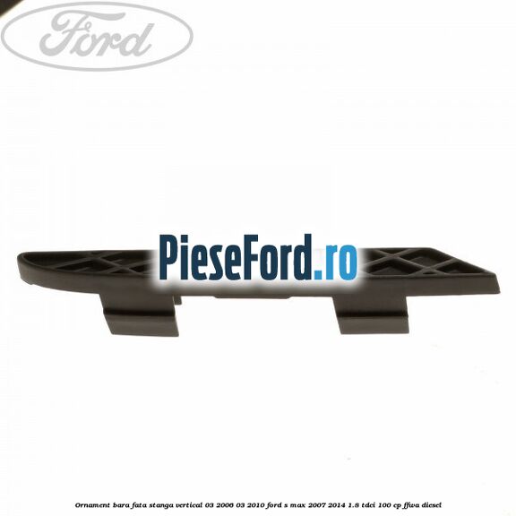 Ornament bara fata stanga vertical 03/2006-03/2010 Ford S-Max 2007-2014 1.8 TDCi 100 cp FFWA diesel