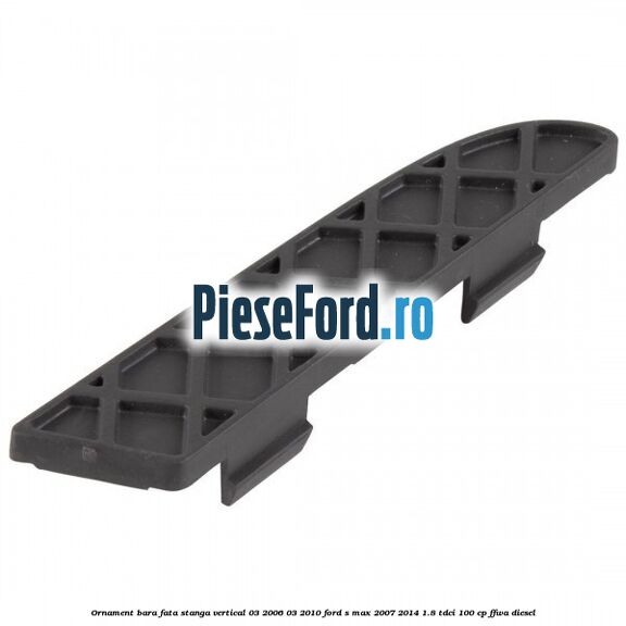 Ornament bara fata stanga vertical 03/2006-03/2010 Ford S-Max 2007-2014 1.8 TDCi 100 cp FFWA diesel