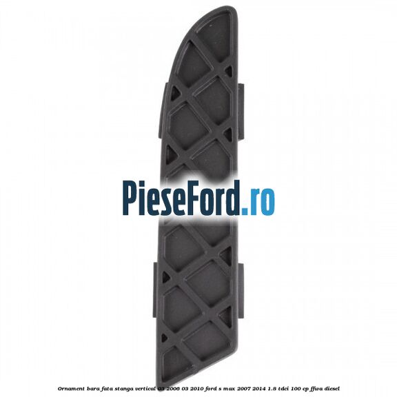 Ornament bara fata stanga vertical 03/2006-03/2010 Ford S-Max 2007-2014 1.8 TDCi 100 cp FFWA diesel