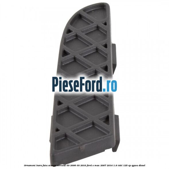 Ornament bara fata stanga vertical 03/2006-03/2010 Ford S-Max 2007-2014 1.8 TDCi 125 cp Ornament bara fata stanga vertical 03/2006-03/2010 Ford S-Max 2007-2014 1.8 TDCi 125 cp QYWA diesel