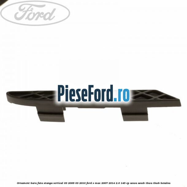 Ornament bara fata stanga vertical 03/2006-03/2010 Ford S-Max 2007-2014 2.0 145 cp AOWA, AOWB, TBWA, TBWB benzina