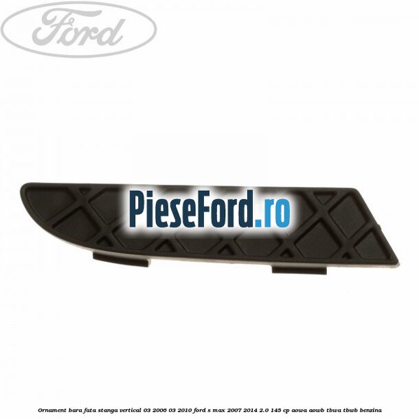 Ornament bara fata stanga vertical 03/2006-03/2010 Ford S-Max 2007-2014 2.0 145 cp AOWA, AOWB, TBWA, TBWB benzina