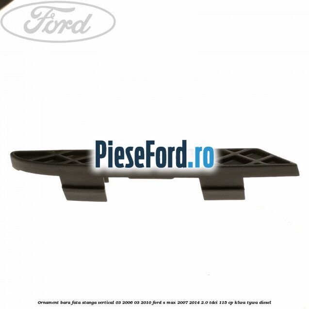 Ornament bara fata stanga vertical 03/2006-03/2010 Ford S-Max 2007-2014 2.0 TDCi 115 cp KLWA, TYWA diesel