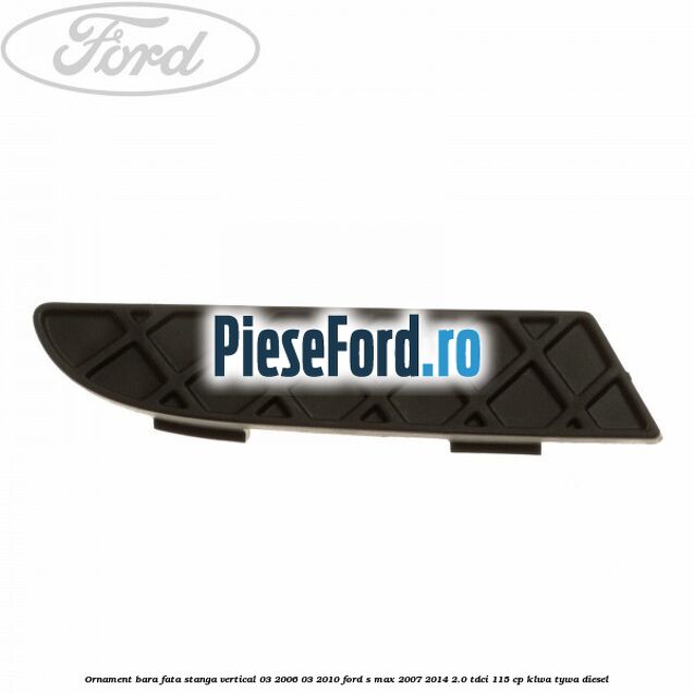 Ornament bara fata stanga vertical 03/2006-03/2010 Ford S-Max 2007-2014 2.0 TDCi 115 cp KLWA, TYWA diesel