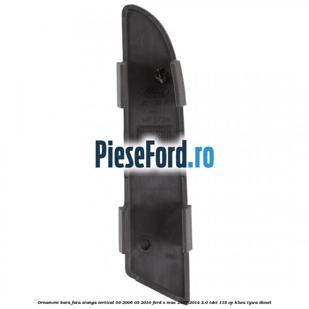 Ornament bara fata stanga vertical 03/2006-03/2010 Ford S-Max 2007-2014 2.0 TDCi 115 cp KLWA, TYWA diesel
