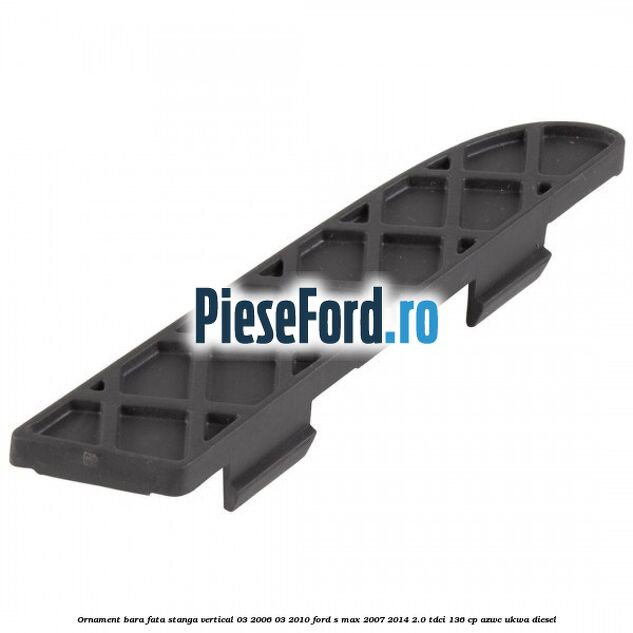 Ornament bara fata stanga vertical 03/2006-03/2010 Ford S-Max 2007-2014 2.0 TDCi 136 cp AZWC, UKWA diesel