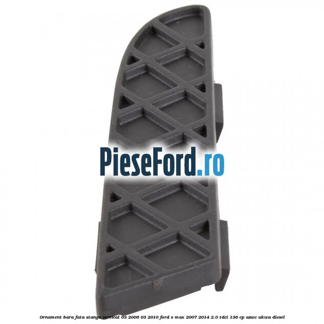 Ornament bara fata stanga vertical 03/2006-03/2010 Ford S-Max 2007-2014 2.0 TDCi 136 cp AZWC, UKWA diesel