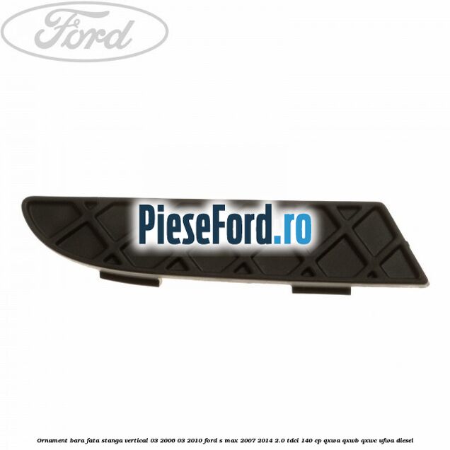Ornament bara fata stanga vertical 03/2006-03/2010 Ford S-Max 2007-2014 2.0 TDCi 140 cp QXWA, QXWB, QXWC, UFWA diesel