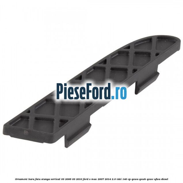Ornament bara fata stanga vertical 03/2006-03/2010 Ford S-Max 2007-2014 2.0 TDCi 140 cp QXWA, QXWB, QXWC, UFWA diesel