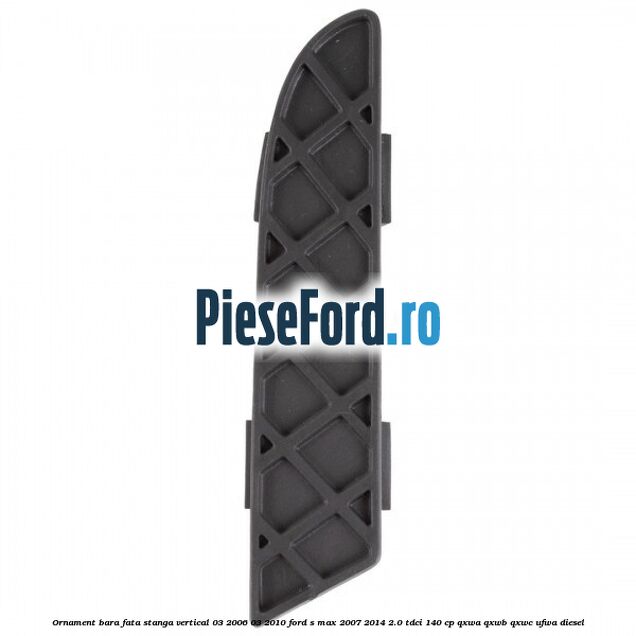 Ornament bara fata stanga vertical 03/2006-03/2010 Ford S-Max 2007-2014 2.0 TDCi 140 cp QXWA, QXWB, QXWC, UFWA diesel