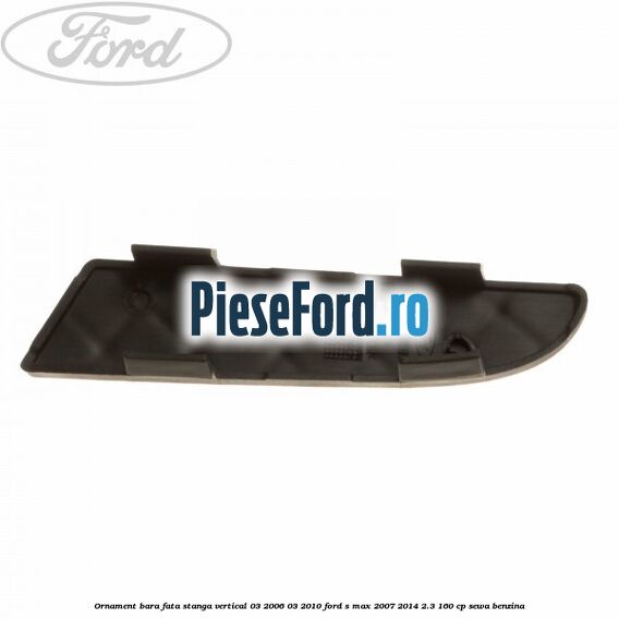 Ornament bara fata stanga vertical 03/2006-03/2010 Ford S-Max 2007-2014 2.3 160 cp SEWA benzina