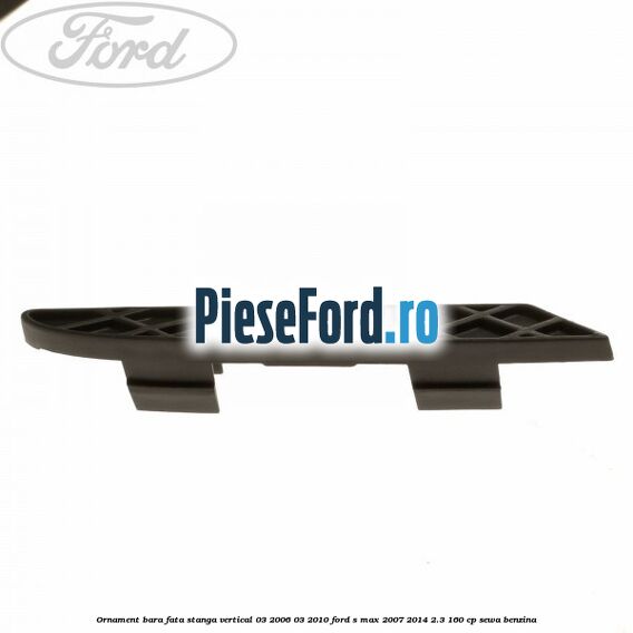 Ornament bara fata stanga vertical 03/2006-03/2010 Ford S-Max 2007-2014 2.3 160 cp SEWA benzina