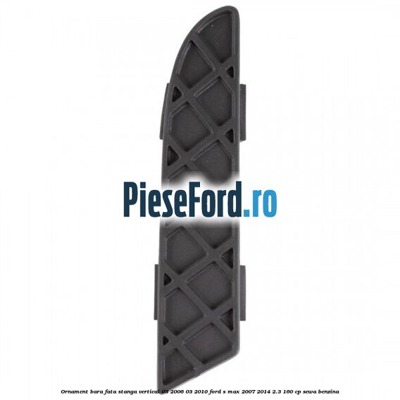 Ornament bara fata stanga vertical 03/2006-03/2010 Ford S-Max 2007-2014 2.3 160 cp SEWA benzina