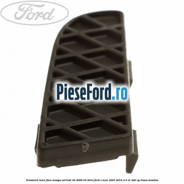 Ornament bara fata stanga vertical 03/2006-03/2010 Ford S-Max 2007-2014 2.5 ST 220 cp HUWA benzina