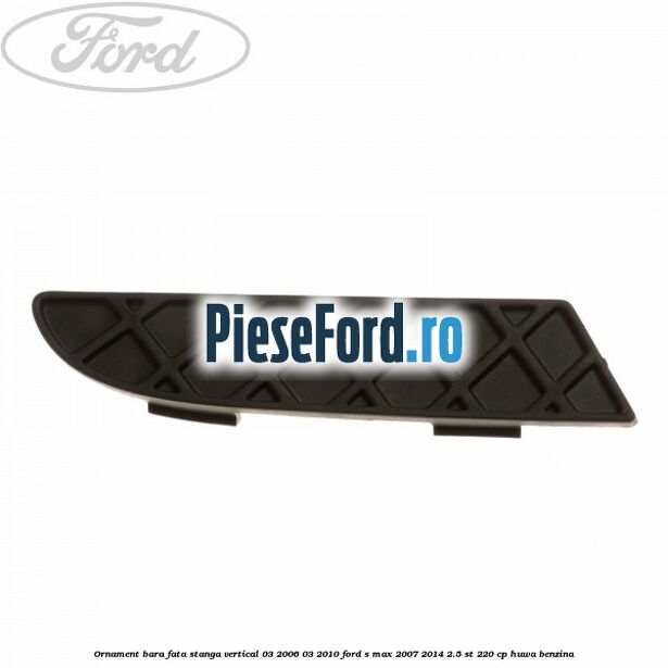 Ornament bara fata stanga vertical 03/2006-03/2010 Ford S-Max 2007-2014 2.5 ST 220 cp HUWA benzina