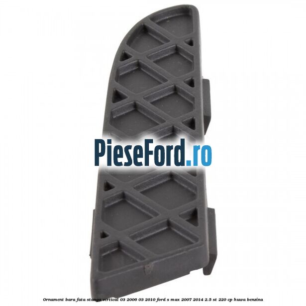 Ornament bara fata stanga vertical 03/2006-03/2010 Ford S-Max 2007-2014 2.5 ST 220 cp HUWA benzina